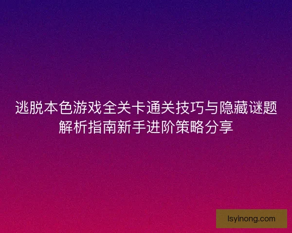 逃脱本色游戏全关卡通关技巧与隐藏谜题解析指南新手进阶策略分享