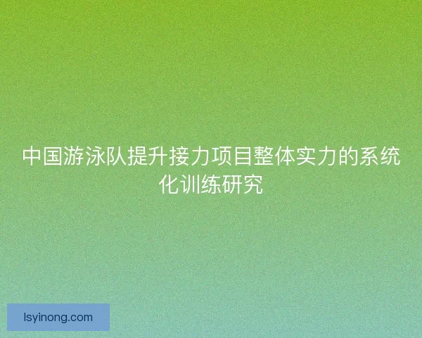 中国游泳队提升接力项目整体实力的系统化训练研究