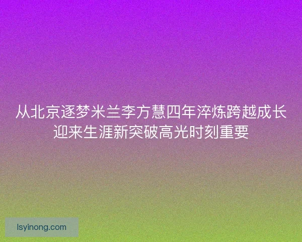 从北京逐梦米兰李方慧四年淬炼跨越成长迎来生涯新突破高光时刻重要