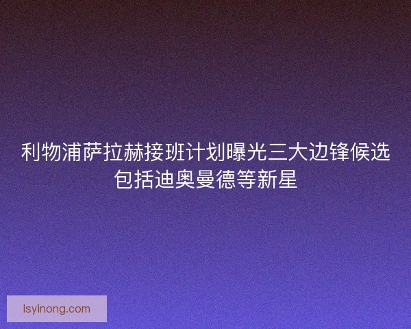利物浦萨拉赫接班计划曝光三大边锋候选包括迪奥曼德等新星