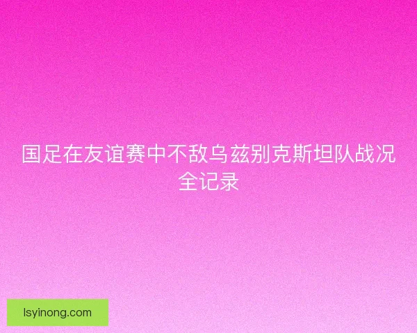 国足在友谊赛中不敌乌兹别克斯坦队战况全记录