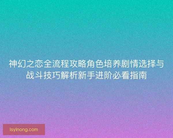 神幻之恋全流程攻略角色培养剧情选择与战斗技巧解析新手进阶必看指南