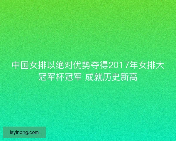 中国女排以绝对优势夺得2017年女排大冠军杯冠军 成就历史新高